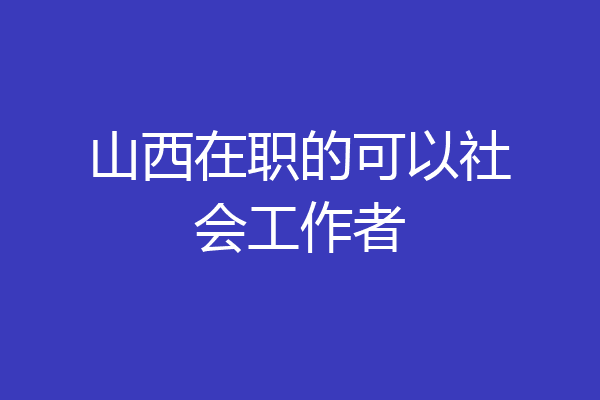 山西在职的可以社会工作者
