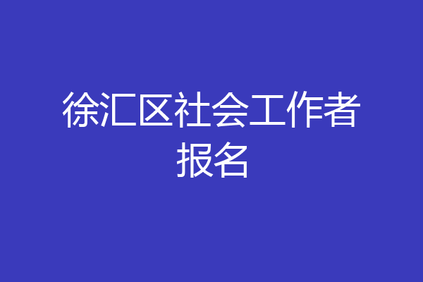 徐汇区社会工作者报名