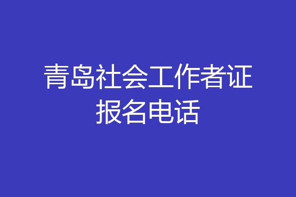 青岛社会工作者证报名电话