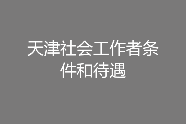 天津社会工作者条件和待遇