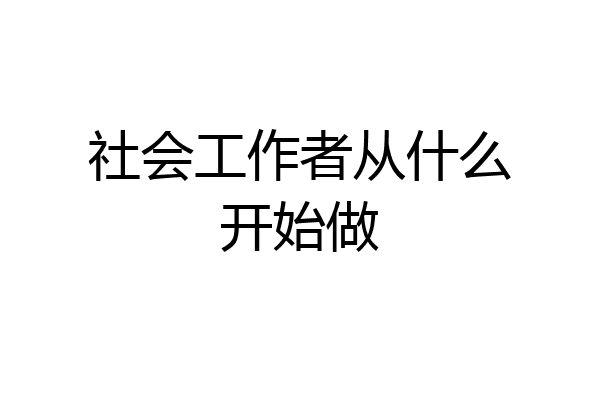 社会工作者从什么开始做