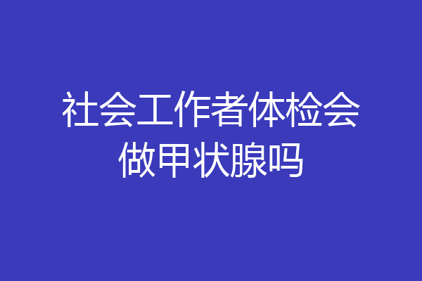 社会工作者体检会做甲状腺吗