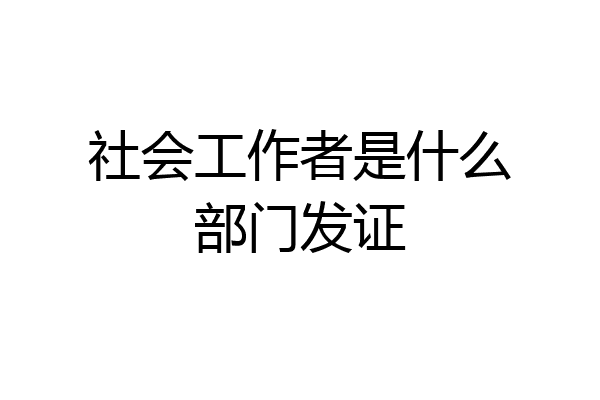 社会工作者是什么部门发证