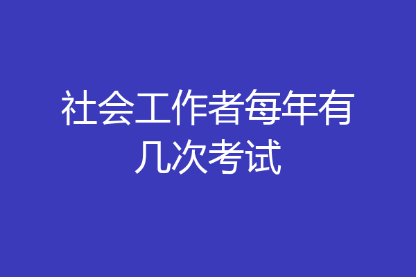 社会工作者每年有几次考试