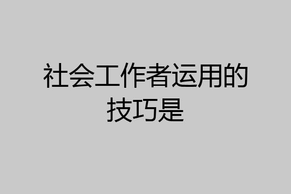 社会工作者运用的技巧是