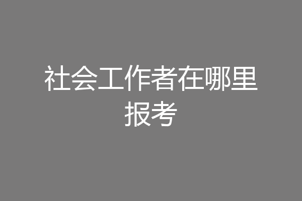 社会工作者在哪里报考