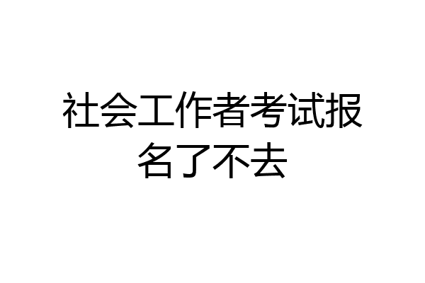 社会工作者考试报名了不去