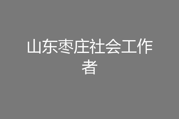 山东枣庄社会工作者