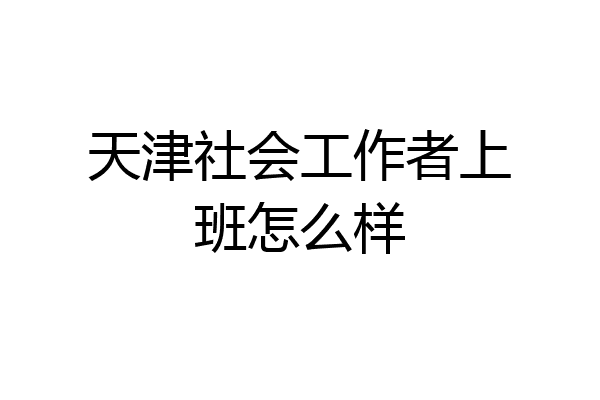 天津社会工作者上班怎么样