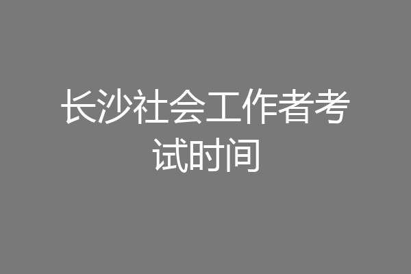 长沙社会工作者考试时间
