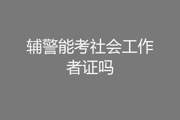 辅警能考社会工作者证吗