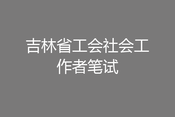 吉林省工会社会工作者笔试