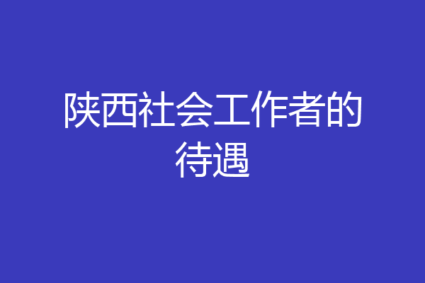 陕西社会工作者的待遇