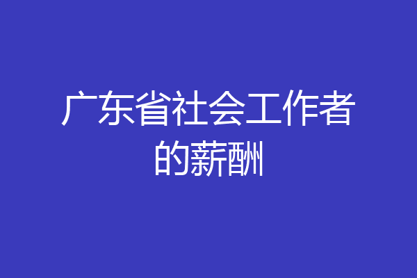 广东省社会工作者的薪酬