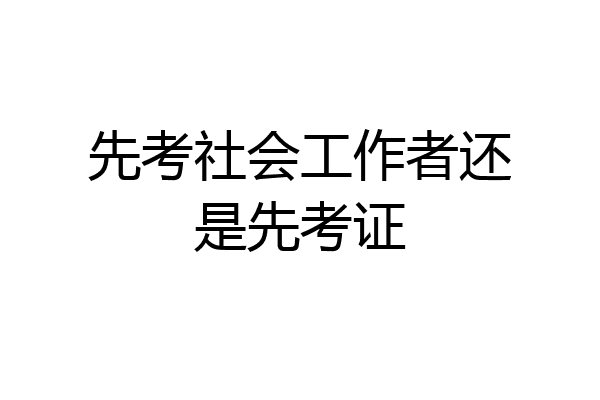 先考社会工作者还是先考证