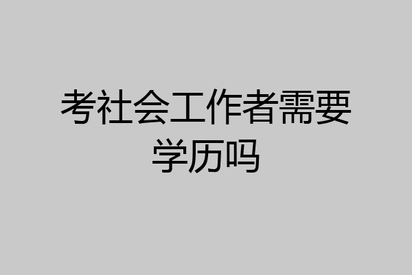 考社会工作者需要学历吗
