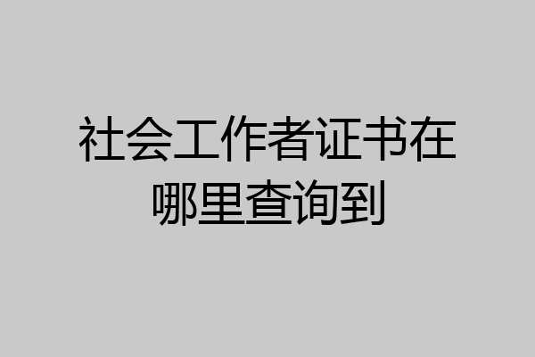 社会工作者证书在哪里查询到