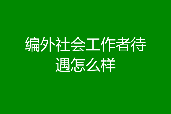 编外社会工作者待遇怎么样