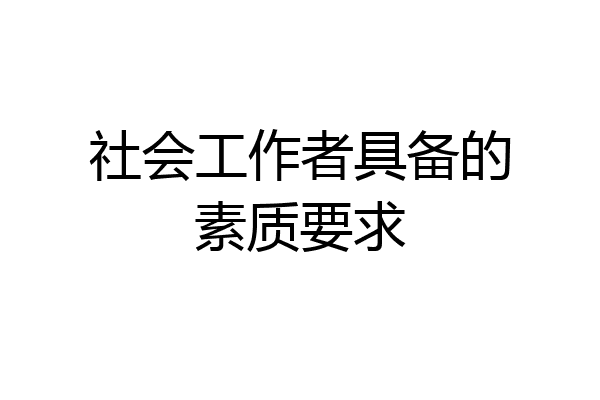 社会工作者具备的素质要求