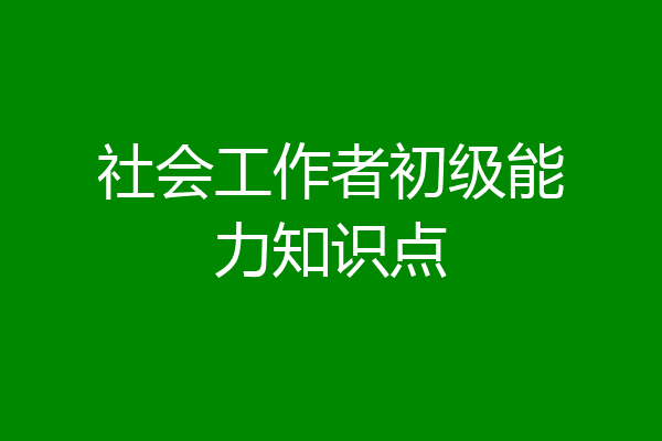 社会工作者初级能力知识点