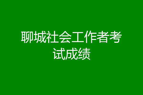 聊城社会工作者考试成绩
