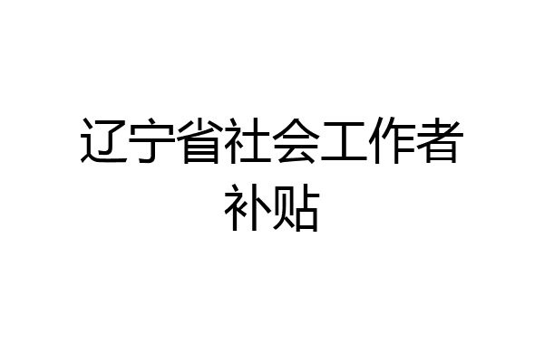 辽宁省社会工作者补贴