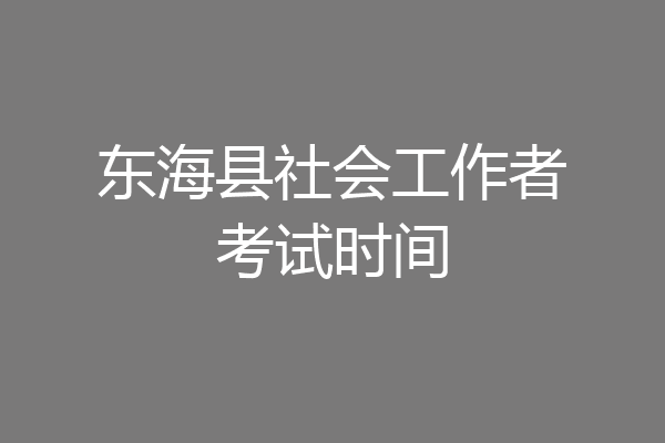 东海县社会工作者考试时间