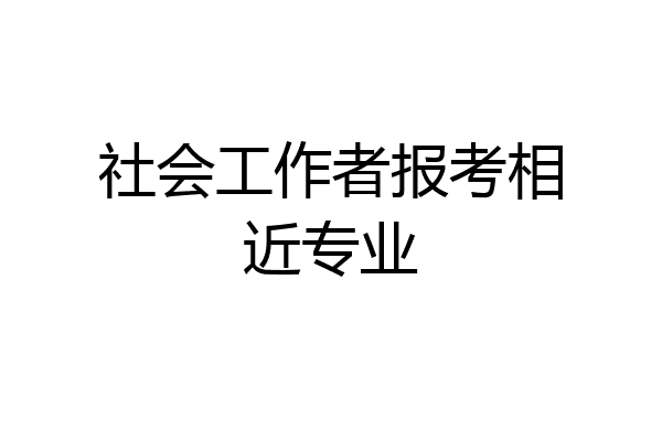 社会工作者报考相近专业