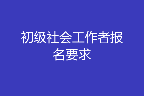 初级社会工作者报名要求