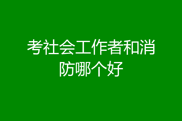 考社会工作者和消防哪个好