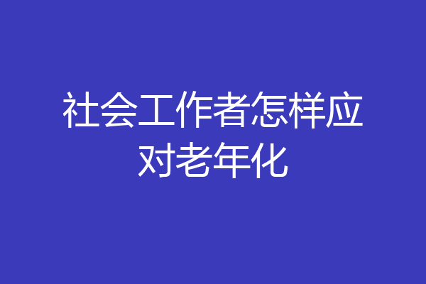 社会工作者怎样应对老年化