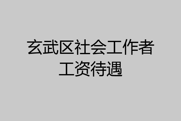 玄武区社会工作者工资待遇