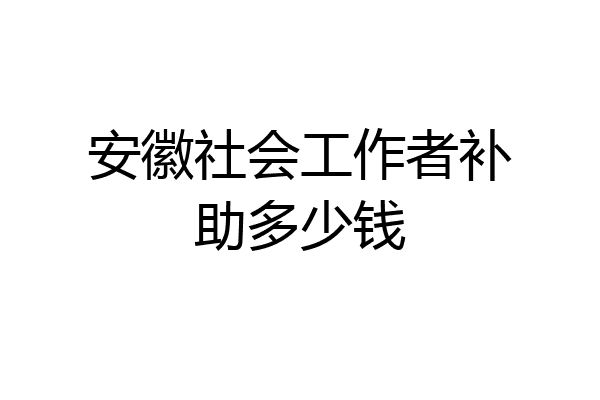 安徽社会工作者补助多少钱