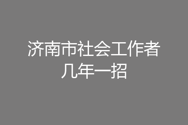济南市社会工作者几年一招