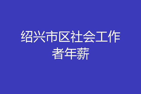 绍兴市区社会工作者年薪
