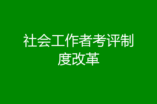 社会工作者考评制度改革