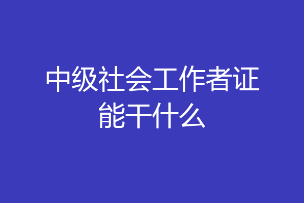 中级社会工作者证能干什么
