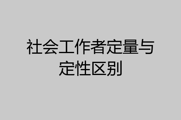 社会工作者定量与定性区别