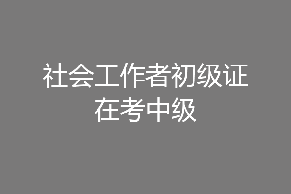 社会工作者初级证在考中级