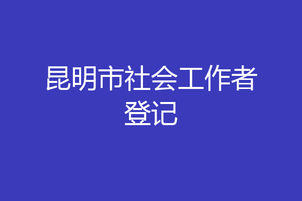昆明市社会工作者登记