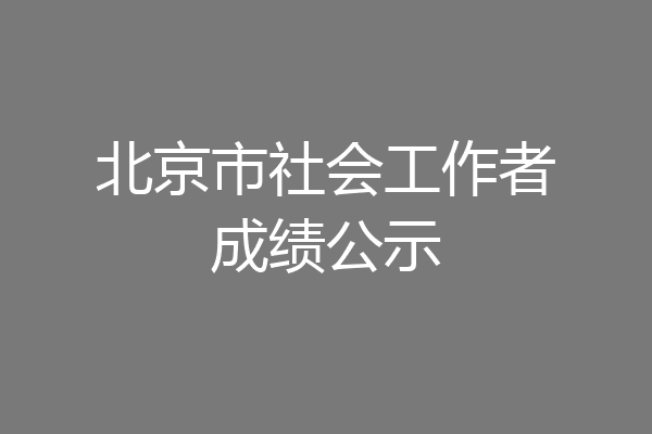 北京市社会工作者成绩公示