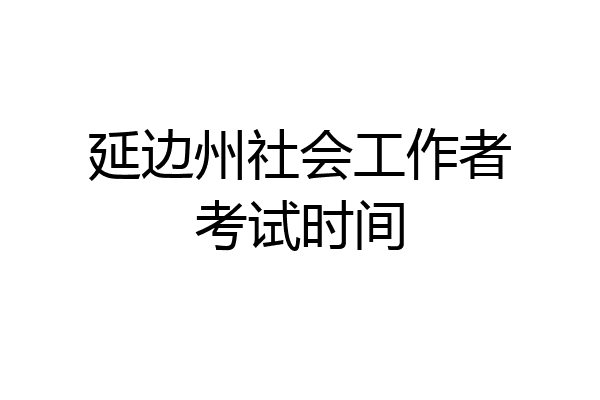 延边州社会工作者考试时间