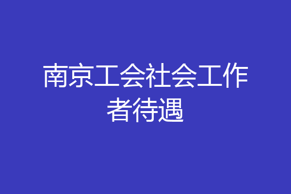 南京工会社会工作者待遇