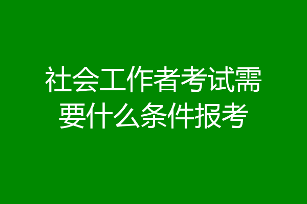社会工作者考试需要什么条件报考