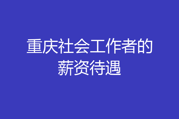 重庆社会工作者的薪资待遇