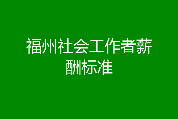 福州社会工作者薪酬标准
