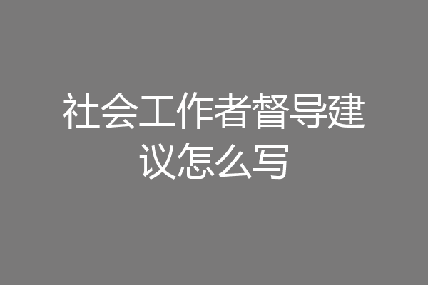 社会工作者督导建议怎么写
