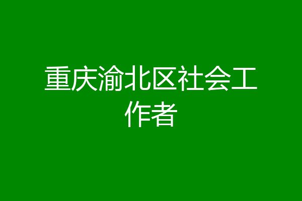 重庆渝北区社会工作者