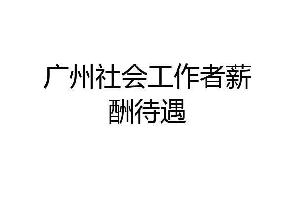 广州社会工作者薪酬待遇