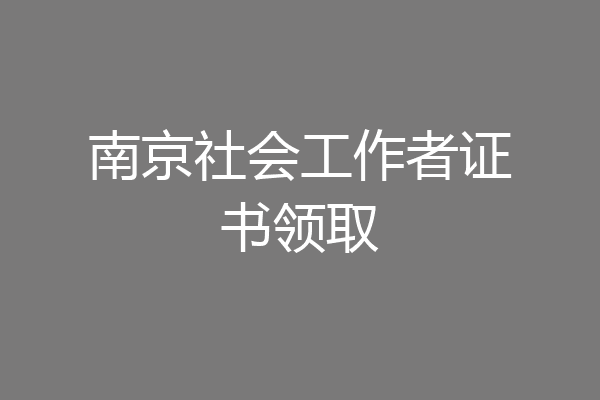 南京社会工作者证书领取